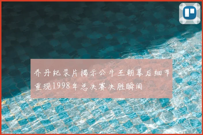 乔丹纪录片揭示公牛王朝幕后细节重现1998年总决赛决胜瞬间