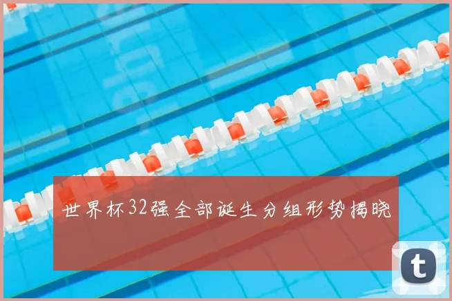 世界杯32强全部诞生分组形势揭晓