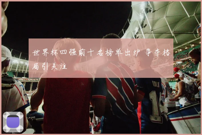 世界杯四强前十名榜单出炉 争夺格局引关注