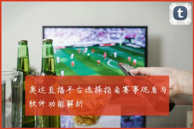 奥运直播平台选择指南赛事观看与软件功能解析