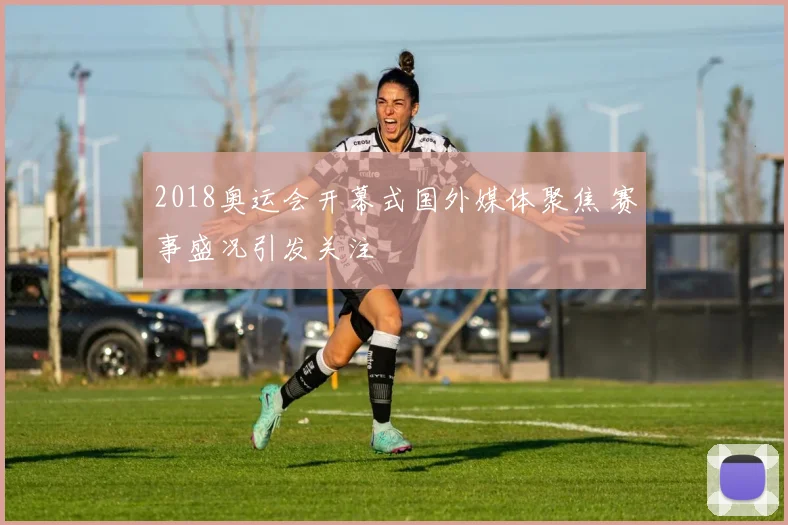 2018奥运会开幕式国外媒体聚焦 赛事盛况引发关注