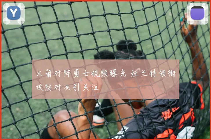 火箭对阵勇士视频曝光 杜兰特领衔攻防对决引关注
