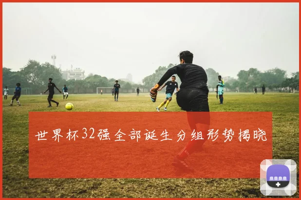 世界杯32强全部诞生分组形势揭晓