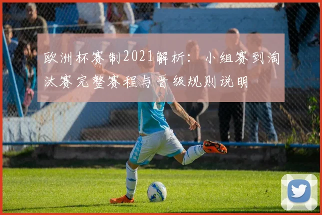 欧洲杯赛制2021解析:小组赛到淘汰赛完整赛程与晋级规则说明