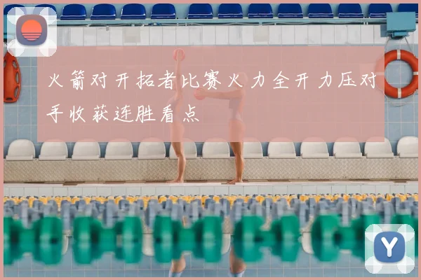 火箭对开拓者比赛火力全开力压对手收获连胜看点
