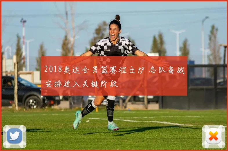2018奥运会男篮赛程出炉 各队备战安排进入关键阶段