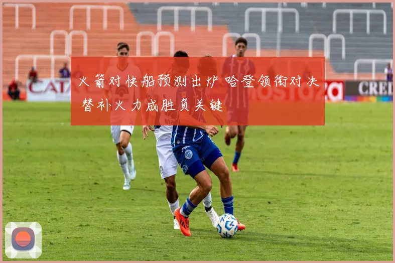 火箭对快船预测出炉 哈登领衔对决 替补火力成胜负关键