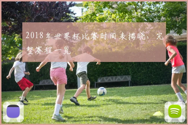 2018年世界杯比赛时间表揭晓,完整赛程一览