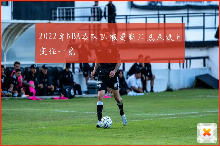 2022年NBA各队队徽更新汇总及设计变化一览