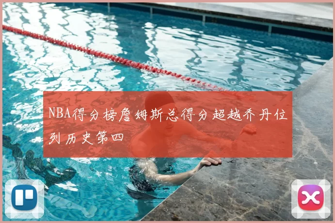 NBA得分榜詹姆斯总得分超越乔丹位列历史第四