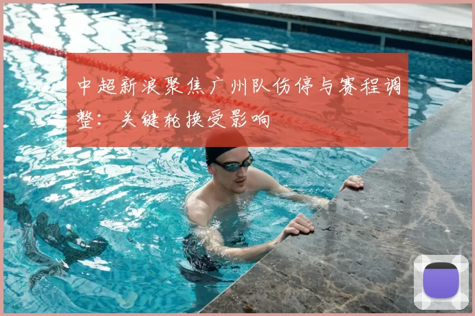 中超新浪聚焦广州队伤停与赛程调整：关键轮换受影响