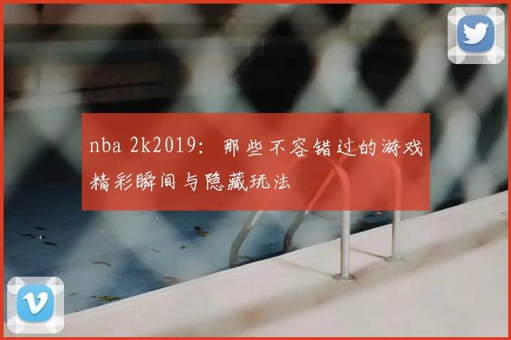 nba 2k2019：那些不容错过的游戏精彩瞬间与隐藏玩法