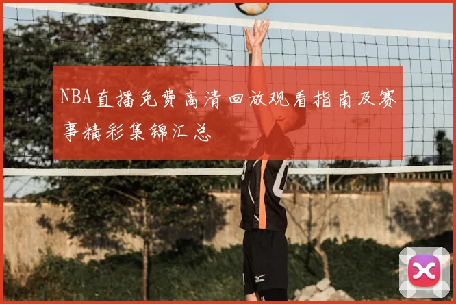 NBA直播免费高清回放观看指南及赛事精彩集锦汇总