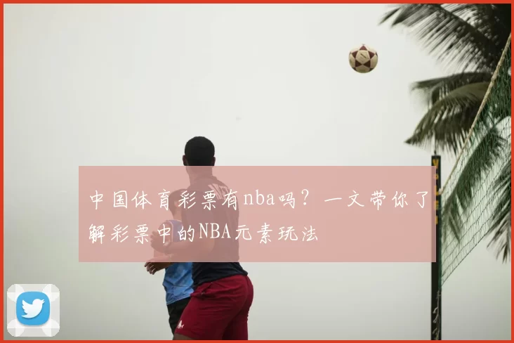 中国体育彩票有nba吗？一文带你了解彩票中的NBA元素玩法