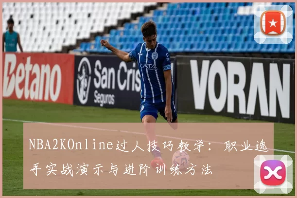NBA2KOnline过人技巧教学：职业选手实战演示与进阶训练方法