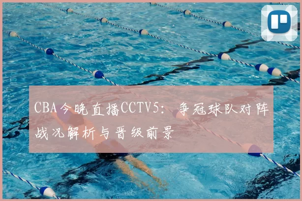 CBA今晚直播CCTV5:争冠球队对阵战况解析与晋级前景