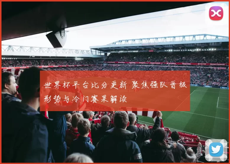 世界杯平台比分更新 聚焦强队晋级形势与冷门赛果解读