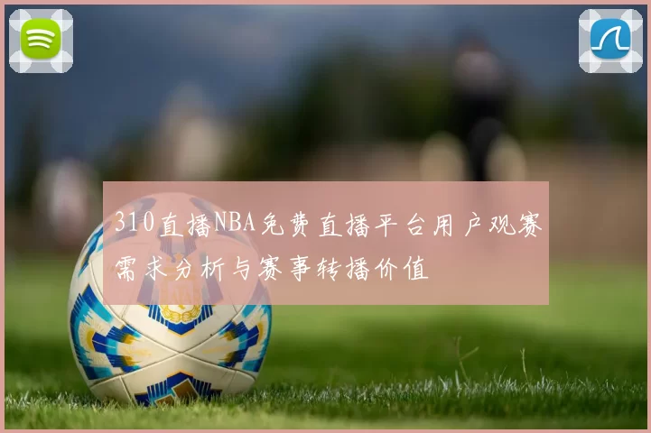 310直播NBA免费直播平台用户观赛需求分析与赛事转播价值