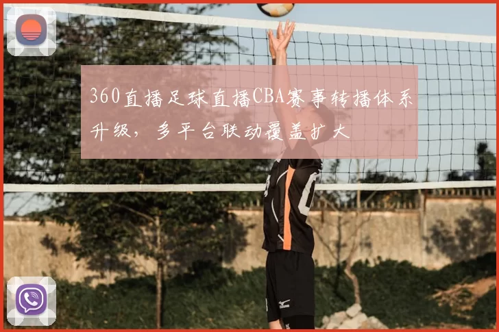 360直播足球直播CBA赛事转播体系升级,多平台联动覆盖扩大