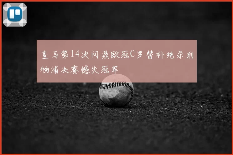 皇马第14次问鼎欧冠C罗替补绝杀利物浦决赛憾失冠军
