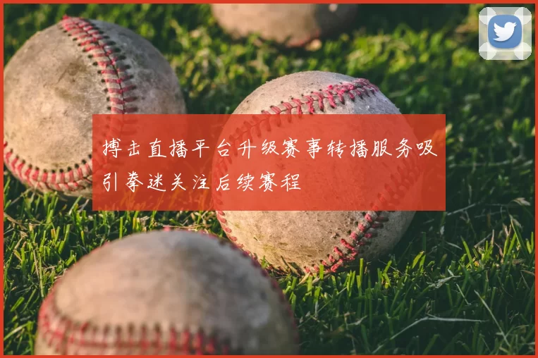 搏击直播平台升级赛事转播服务吸引拳迷关注后续赛程