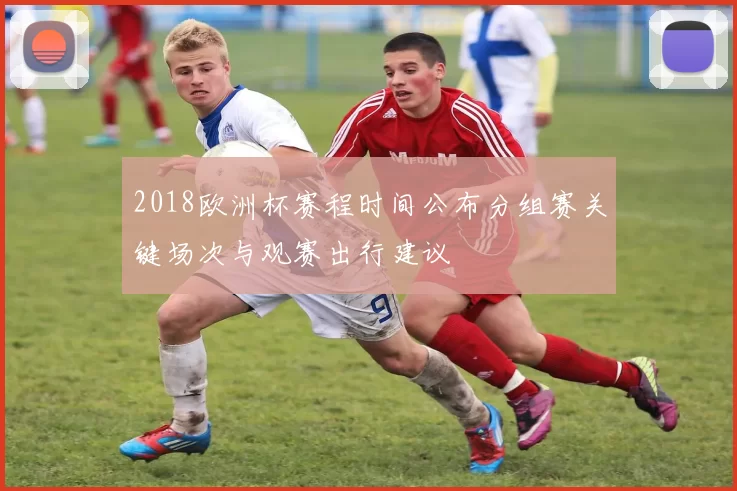 2018欧洲杯赛程时间公布分组赛关键场次与观赛出行建议