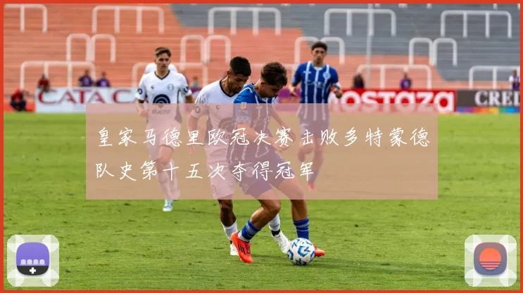 皇家马德里欧冠决赛击败多特蒙德队史第十五次夺得冠军