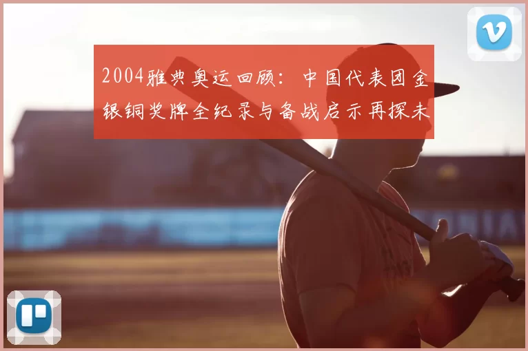 2004雅典奥运回顾：中国代表团金银铜奖牌全纪录与备战启示再探未来群英