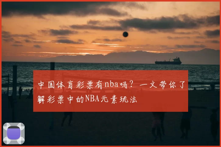 中国体育彩票有nba吗？一文带你了解彩票中的NBA元素玩法