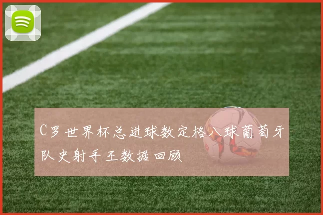 C罗世界杯总进球数定格八球葡萄牙队史射手王数据回顾