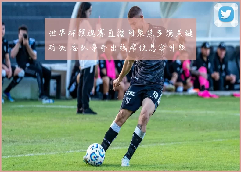 世界杯预选赛直播网聚焦多场关键对决 各队争夺出线席位悬念升级