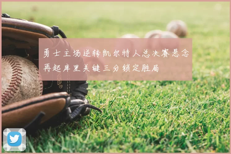 勇士主场逆转凯尔特人总决赛悬念再起库里关键三分锁定胜局