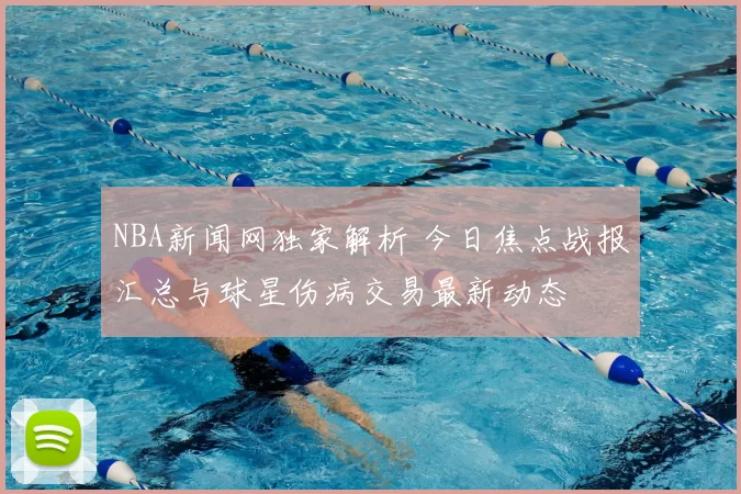 NBA新闻网独家解析 今日焦点战报汇总与球星伤病交易最新动态