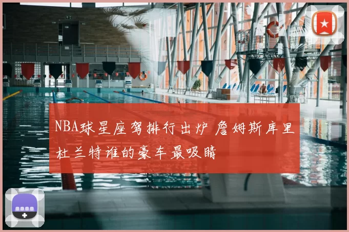NBA球星座驾排行出炉 詹姆斯库里杜兰特谁的豪车最吸睛