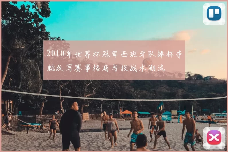 2010年世界杯冠军西班牙队捧杯夺魁改写赛事格局与技战术潮流