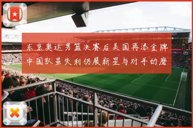 东京奥运男篮决赛后美国再添金牌中国队虽失利仍展新星与对手的磨砺