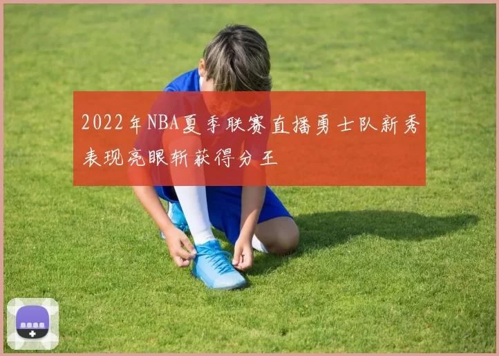 2022年NBA夏季联赛直播勇士队新秀表现亮眼斩获得分王
