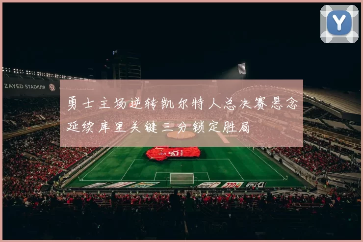 勇士主场逆转凯尔特人总决赛悬念延续库里关键三分锁定胜局