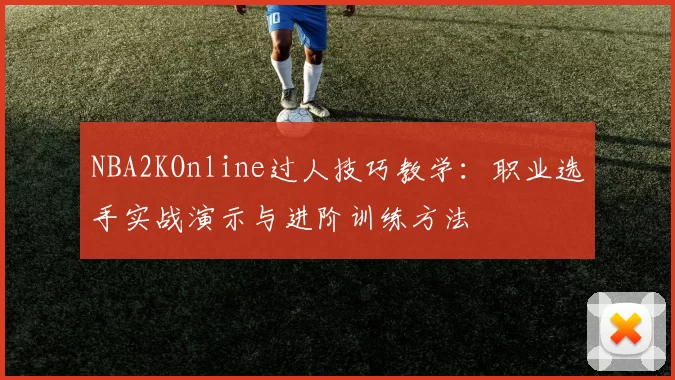 NBA2KOnline过人技巧教学：职业选手实战演示与进阶训练方法