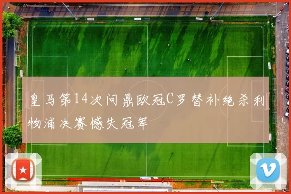 皇马第14次问鼎欧冠C罗替补绝杀利物浦决赛憾失冠军