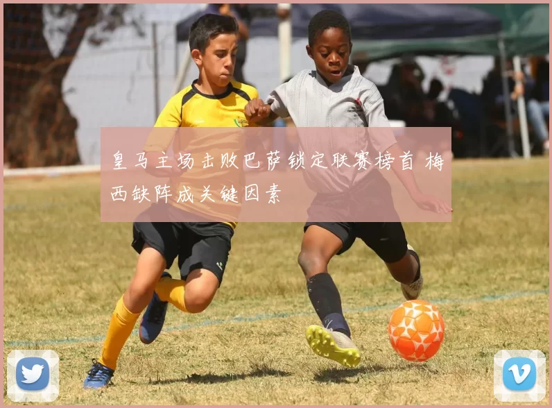 皇马主场击败巴萨锁定联赛榜首 梅西缺阵成关键因素