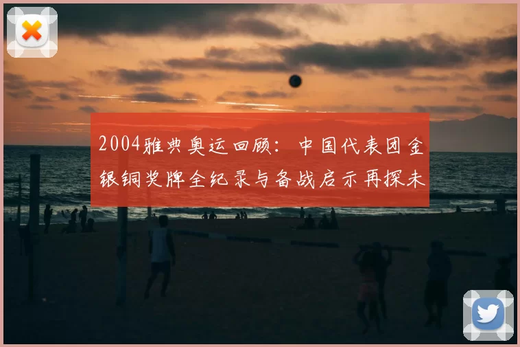 2004雅典奥运回顾：中国代表团金银铜奖牌全纪录与备战启示再探未来群英