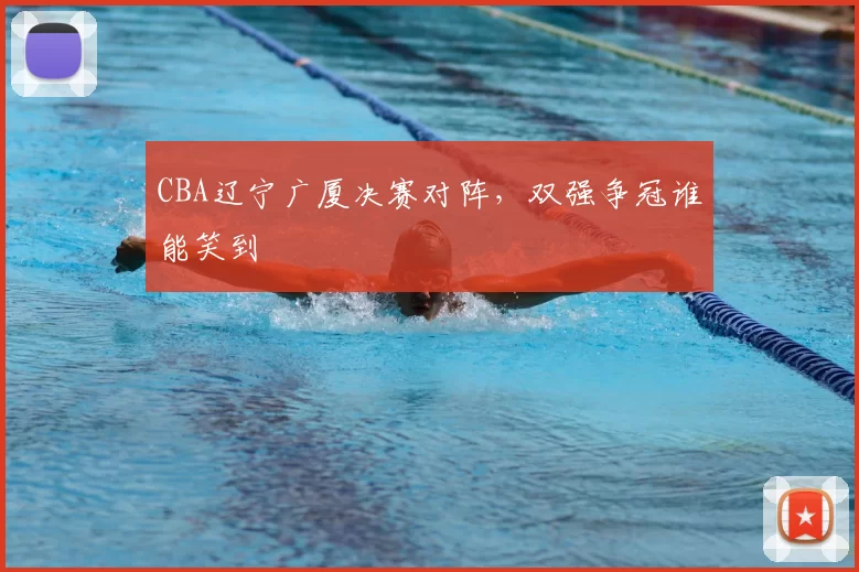 CBA辽宁广厦决赛对阵，双强争冠谁能笑到