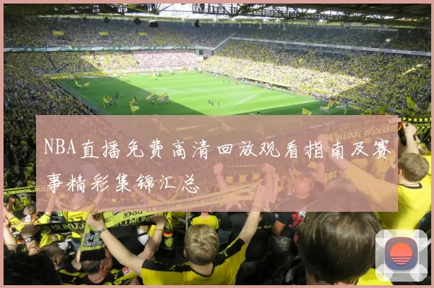 NBA直播免费高清回放观看指南及赛事精彩集锦汇总