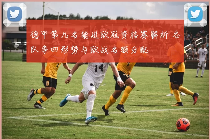 德甲第几名能进欧冠资格赛解析 各队争四形势与欧战名额分配