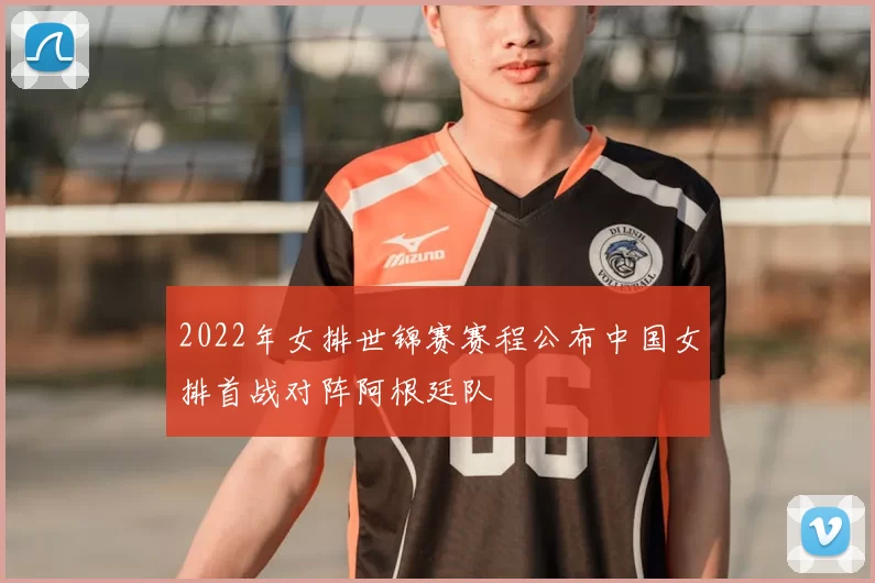 2022年女排世锦赛赛程公布中国女排首战对阵阿根廷队