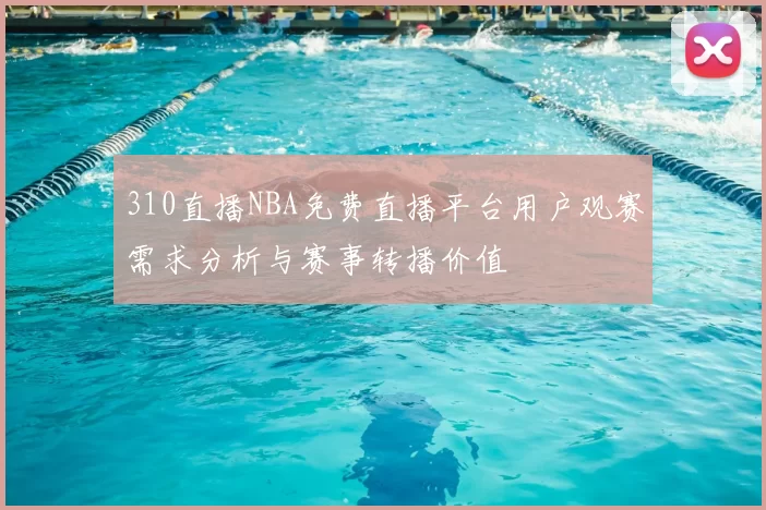 310直播NBA免费直播平台用户观赛需求分析与赛事转播价值
