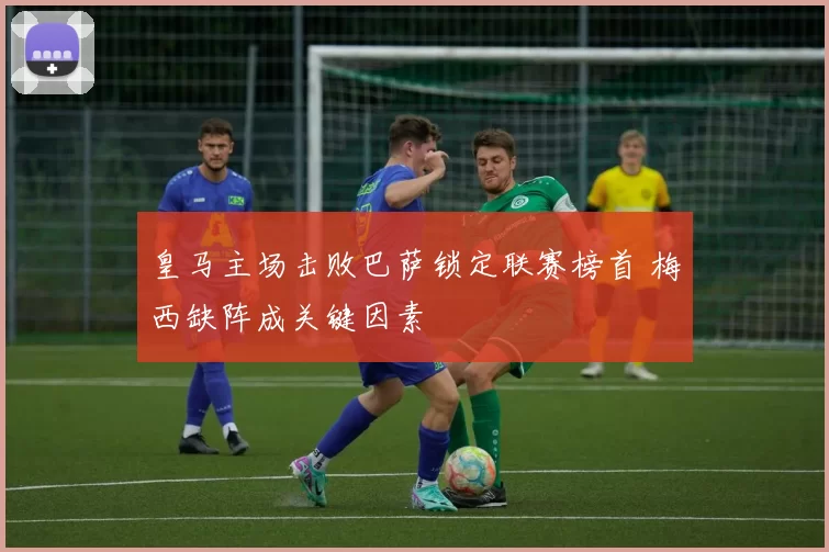 皇马主场击败巴萨锁定联赛榜首 梅西缺阵成关键因素