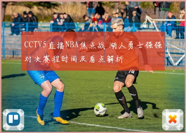 CCTV5直播NBA焦点战 湖人勇士强强对决赛程时间及看点解析