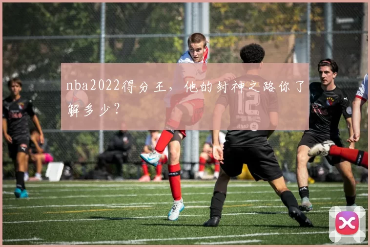 nba2022得分王，他的封神之路你了解多少？
